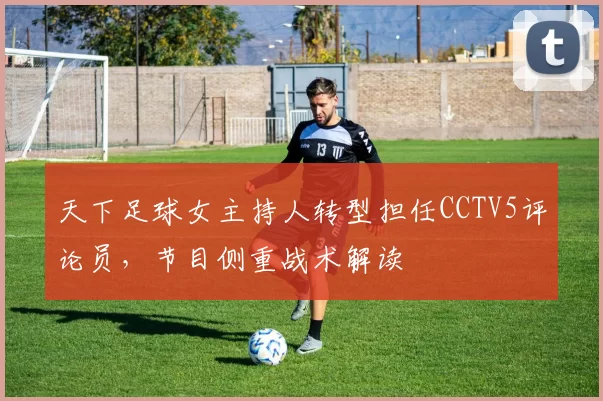 天下足球女主持人转型担任CCTV5评论员,节目侧重战术解读
