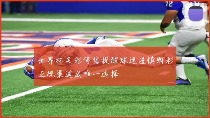 世界杯足彩停售提醒球迷谨慎购彩正规渠道成唯一选择