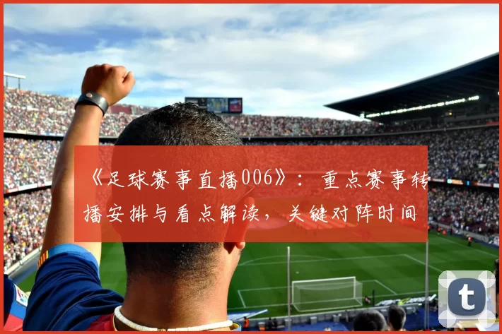 《足球赛事直播006》：重点赛事转播安排与看点解读，关键对阵时间及阵容影响