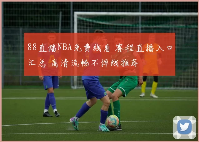 88直播NBA免费线看 赛程直播入口汇总 高清流畅不掉线推荐