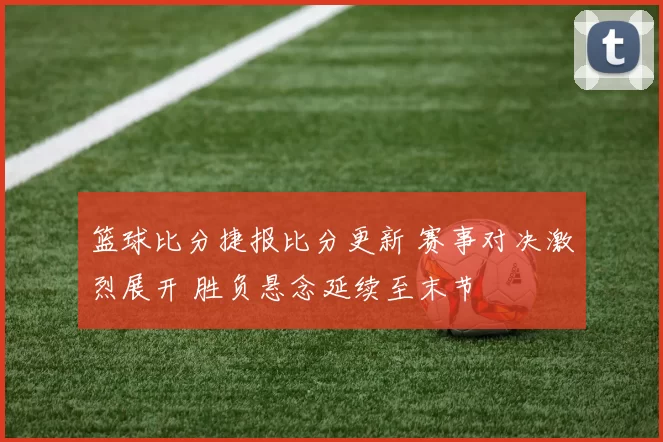 篮球比分捷报比分更新 赛事对决激烈展开 胜负悬念延续至末节