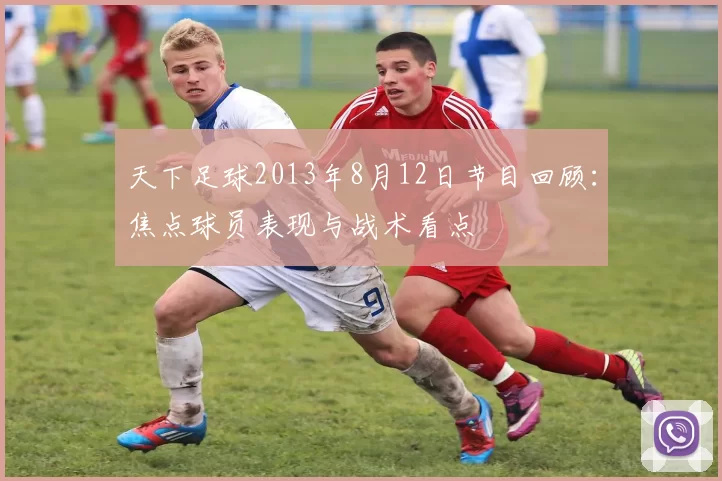天下足球2013年8月12日节目回顾：焦点球员表现与战术看点