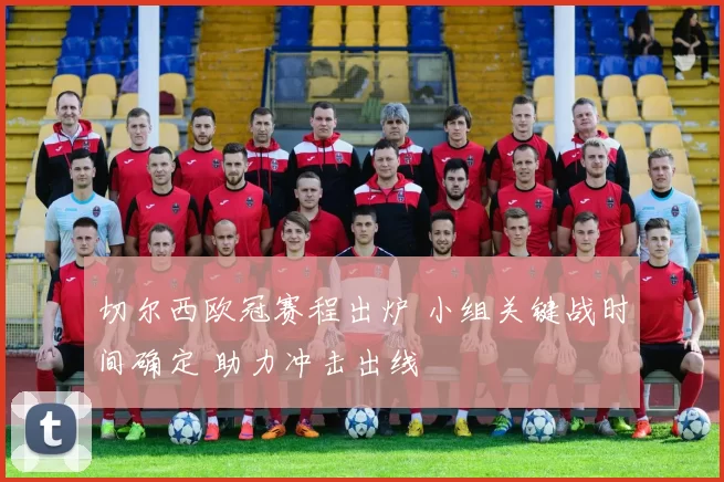 切尔西欧冠赛程出炉 小组关键战时间确定 助力冲击出线