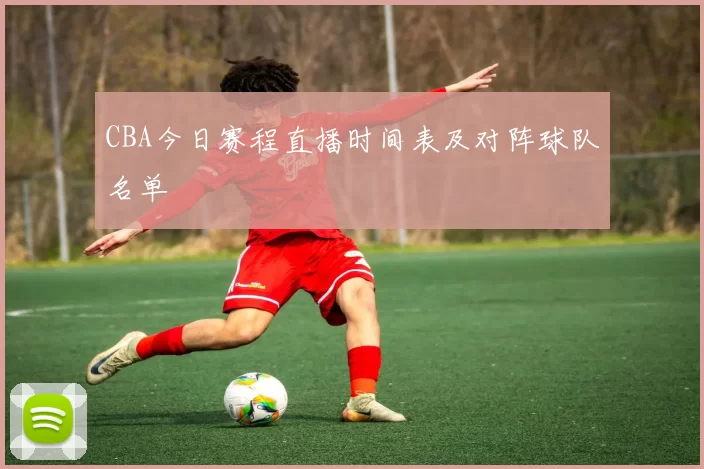CBA今日赛程直播时间表及对阵球队名单