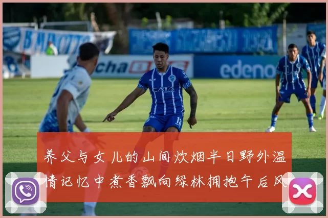 养父与女儿的山间炊烟半日野外温情记忆中煮香飘向绿林拥抱午后风