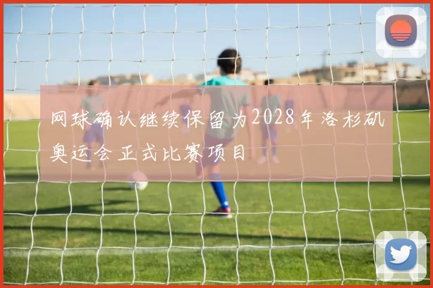 网球确认继续保留为2028年洛杉矶奥运会正式比赛项目