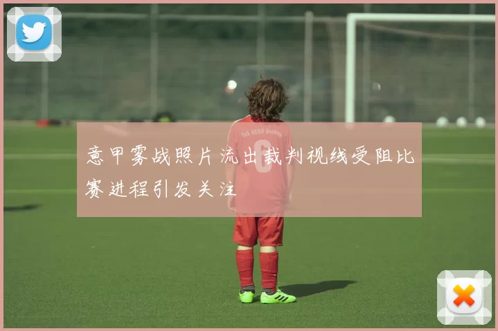 意甲雾战照片流出裁判视线受阻比赛进程引发关注