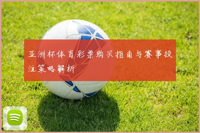 亚洲杯体育彩票购买指南与赛事投注策略解析