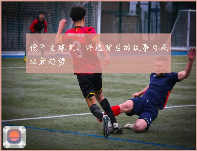 德甲金球奖:评选背后的故事与足坛新趋势