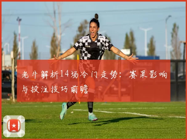 老牛解析14场冷门走势：赛果影响与投注技巧前瞻