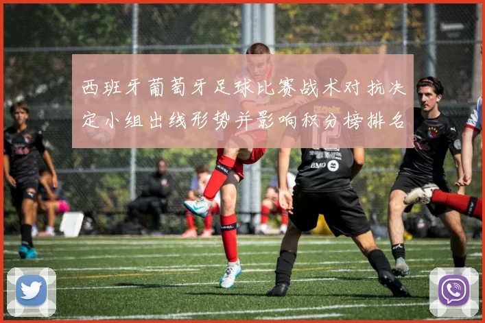 西班牙葡萄牙足球比赛战术对抗决定小组出线形势并影响积分榜排名