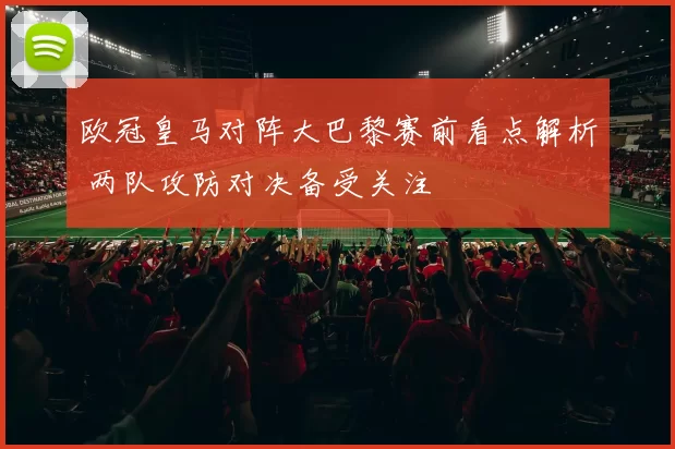 欧冠皇马对阵大巴黎赛前看点解析 两队攻防对决备受关注