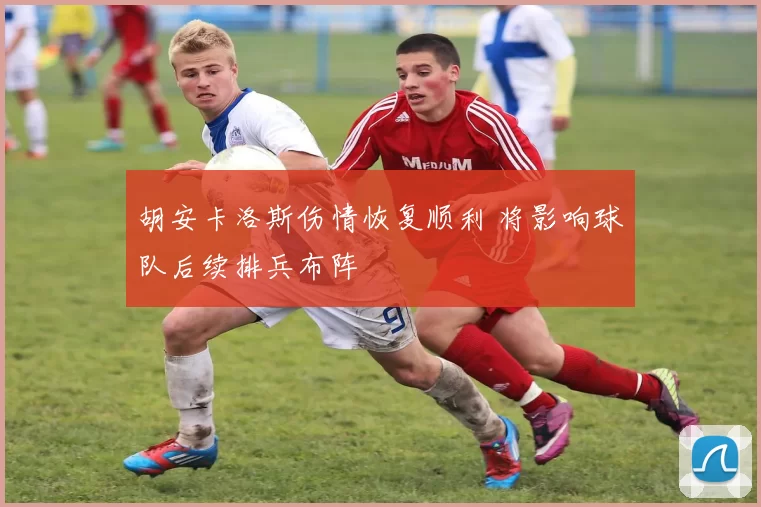 胡安卡洛斯伤情恢复顺利 将影响球队后续排兵布阵