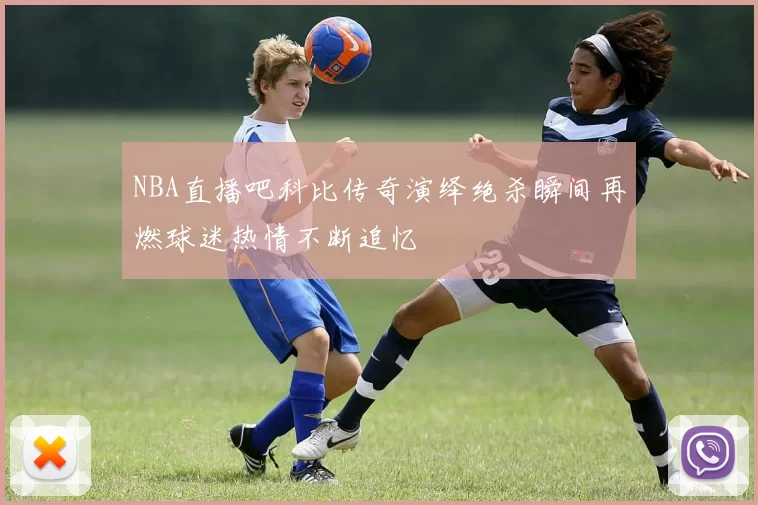 NBA直播吧科比传奇演绎绝杀瞬间再燃球迷热情不断追忆