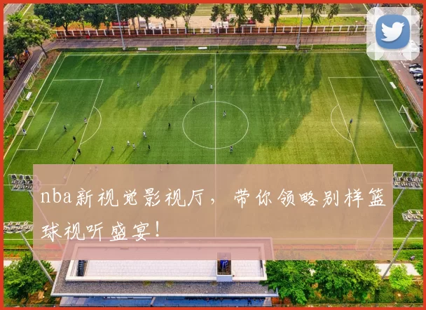 nba新视觉影视厅，带你领略别样篮球视听盛宴！