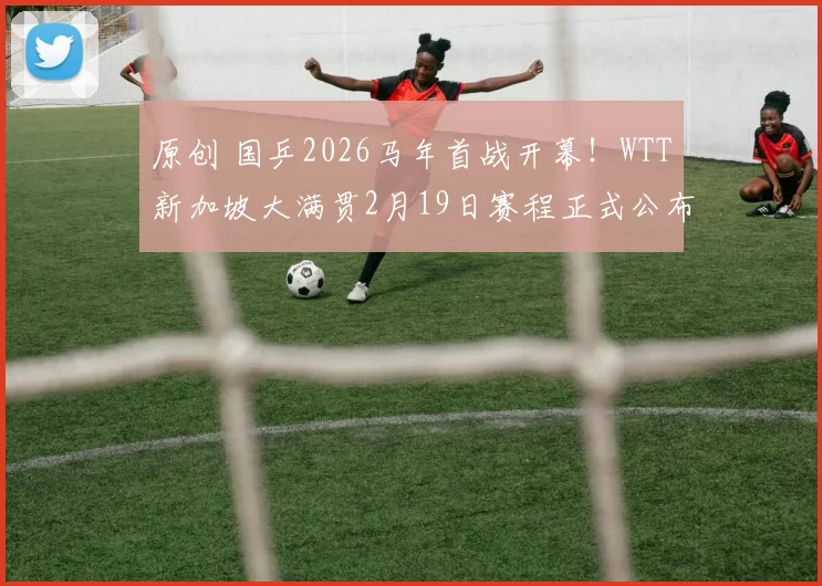 原创 国乒2026马年首战开幕！WTT新加坡大满贯2月19日赛程正式公布