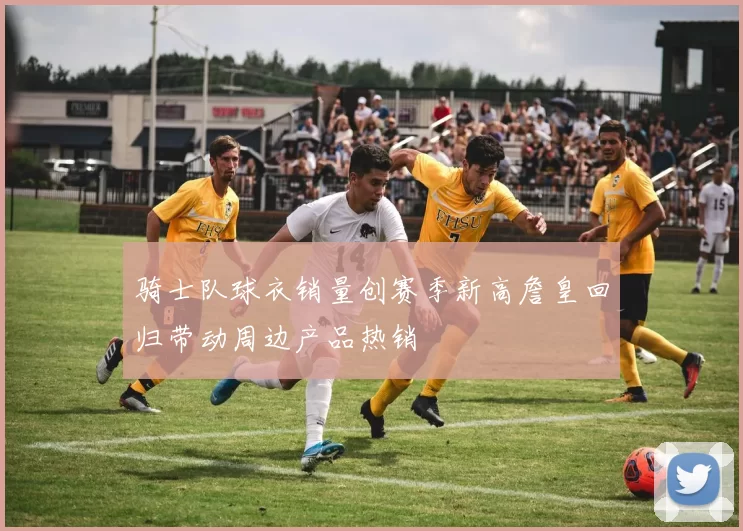 骑士队球衣销量创赛季新高詹皇回归带动周边产品热销