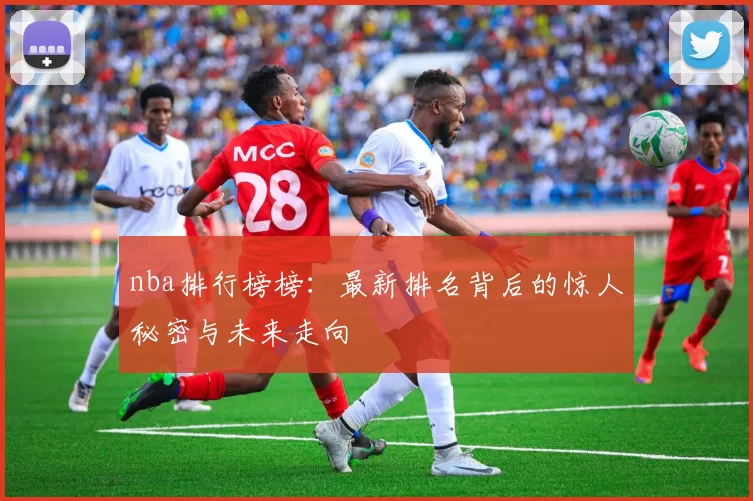 nba排行榜榜：最新排名背后的惊人秘密与未来走向