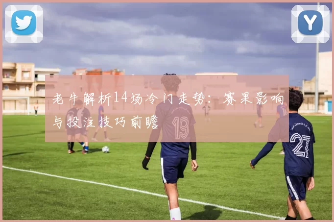 老牛解析14场冷门走势：赛果影响与投注技巧前瞻