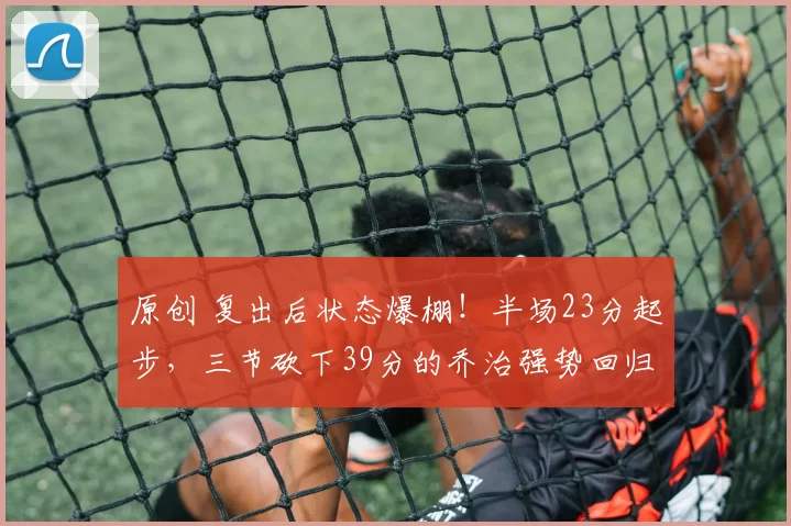 原创 复出后状态爆棚!半场23分起步,三节砍下39分的乔治强势回归