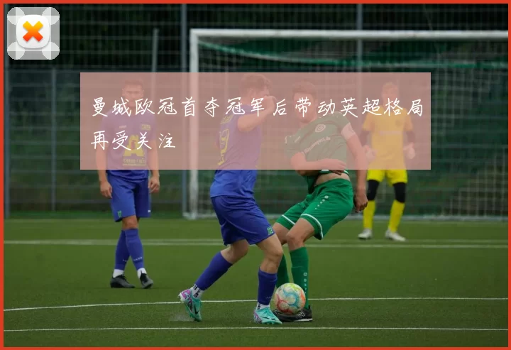 曼城欧冠首夺冠军后带动英超格局再受关注