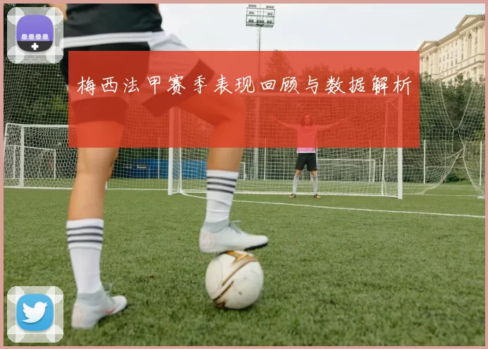 梅西法甲赛季表现回顾与数据解析