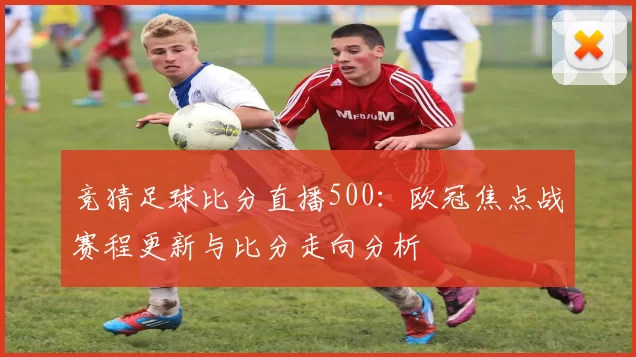 竞猜足球比分直播500:欧冠焦点战赛程更新与比分走向分析