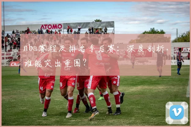 nba赛程及排名季后赛:深度剖析,谁能突出重围?