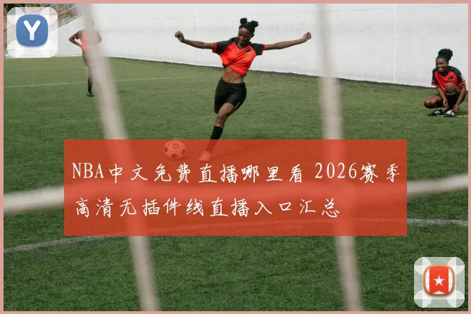 NBA中文免费直播哪里看 2026赛季高清无插件线直播入口汇总