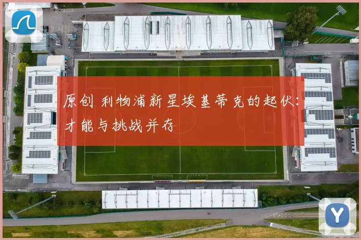 原创 利物浦新星埃基蒂克的起伏：才能与挑战并存