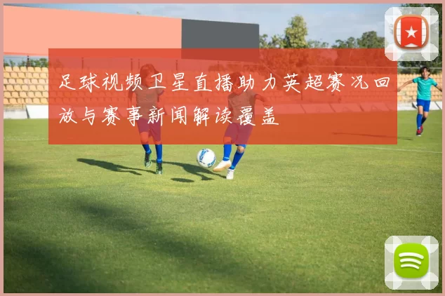 足球视频卫星直播助力英超赛况回放与赛事新闻解读覆盖