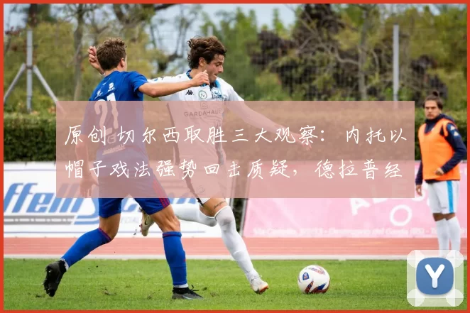 原创 切尔西取胜三大观察:内托以帽子戏法强势回击质疑,德拉普经历离奇一夜