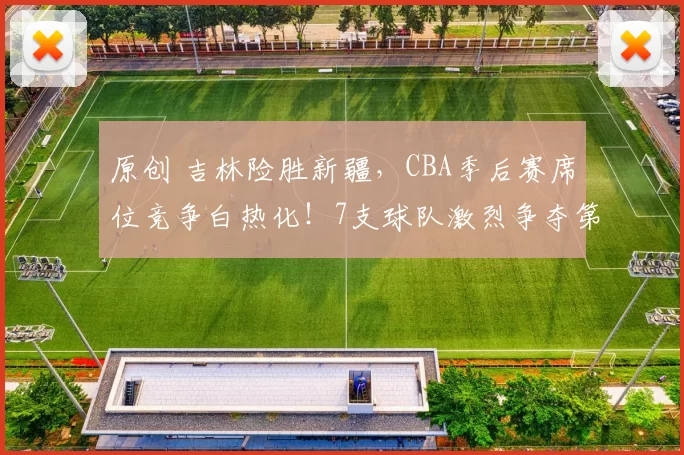 原创 吉林险胜新疆,CBA季后赛席位竞争白热化!7支球队激烈争夺第12名