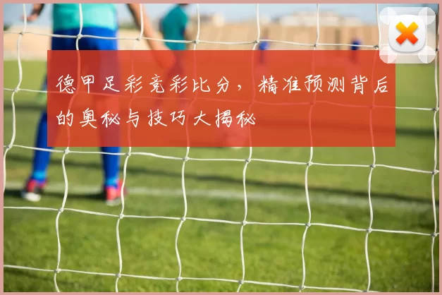 德甲足彩竞彩比分，精准预测背后的奥秘与技巧大揭秘