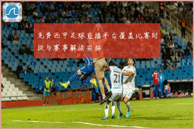 免费西甲足球直播平台覆盖比赛时段与赛事解读安排