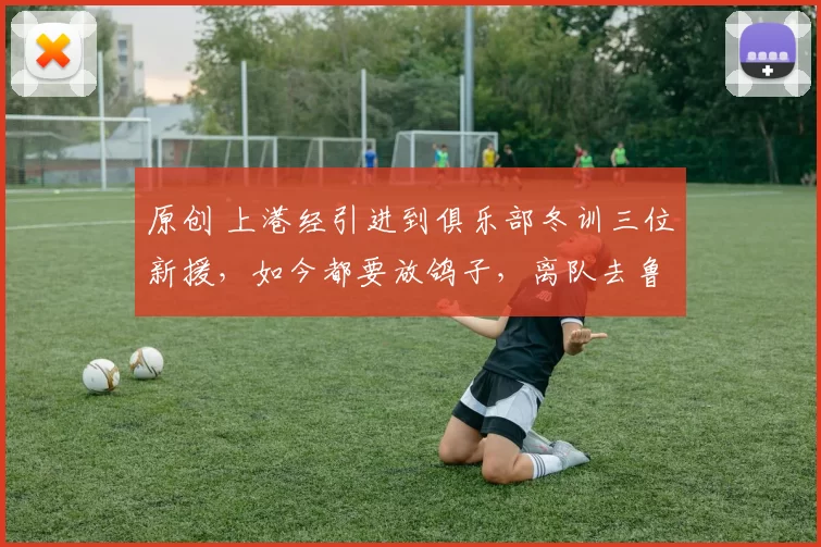 原创 上港经引进到俱乐部冬训三位新援,如今都要放鸽子,离队去鲁能