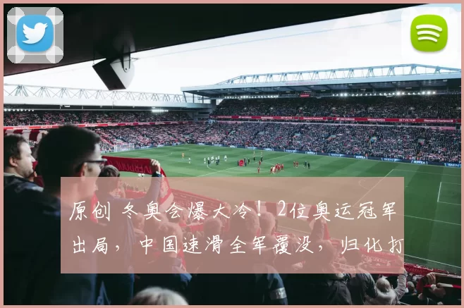 原创 冬奥会爆大冷！2位奥运冠军出局，中国速滑全军覆没，归化打水漂