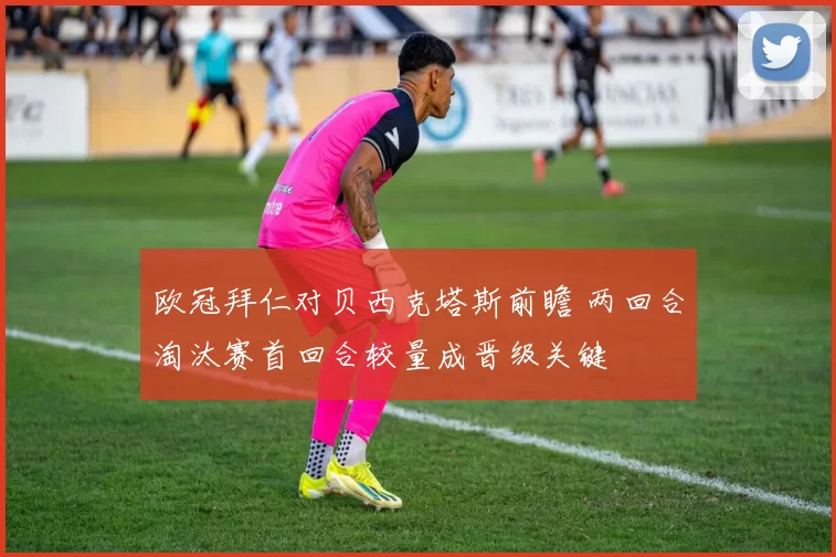 欧冠拜仁对贝西克塔斯前瞻 两回合淘汰赛首回合较量成晋级关键