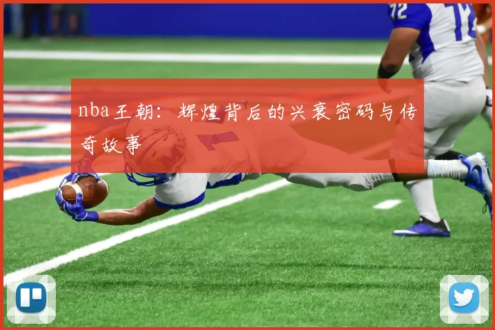 nba王朝:辉煌背后的兴衰密码与传奇故事