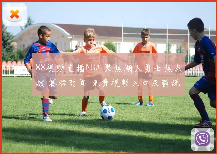 88视频直播NBA 聚焦湖人勇士焦点战 赛程时间 免费视频入口及解说看点