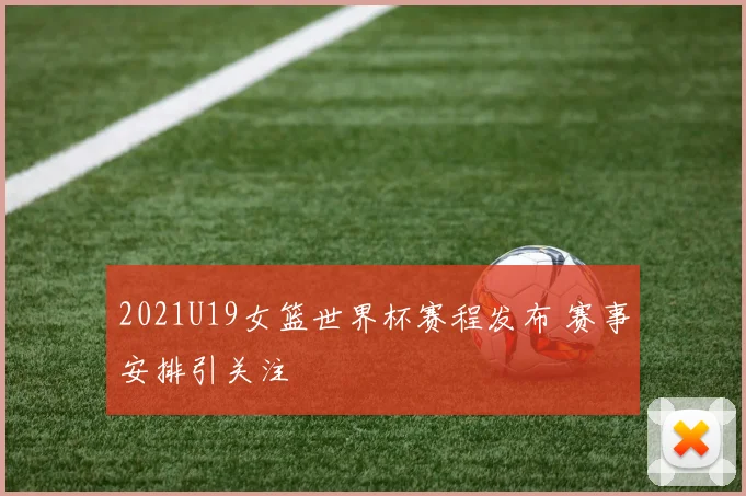2021U19女篮世界杯赛程发布 赛事安排引关注