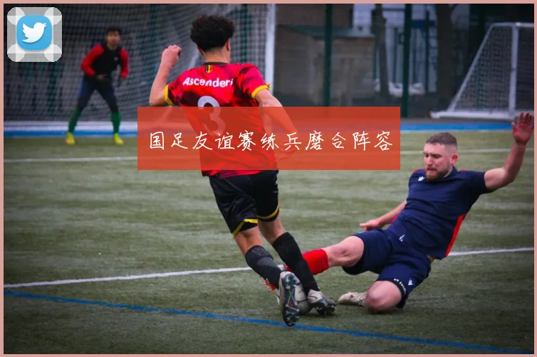 国足友谊赛练兵磨合阵容