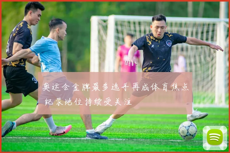 奥运会金牌最多选手再成体育焦点 纪录地位持续受关注