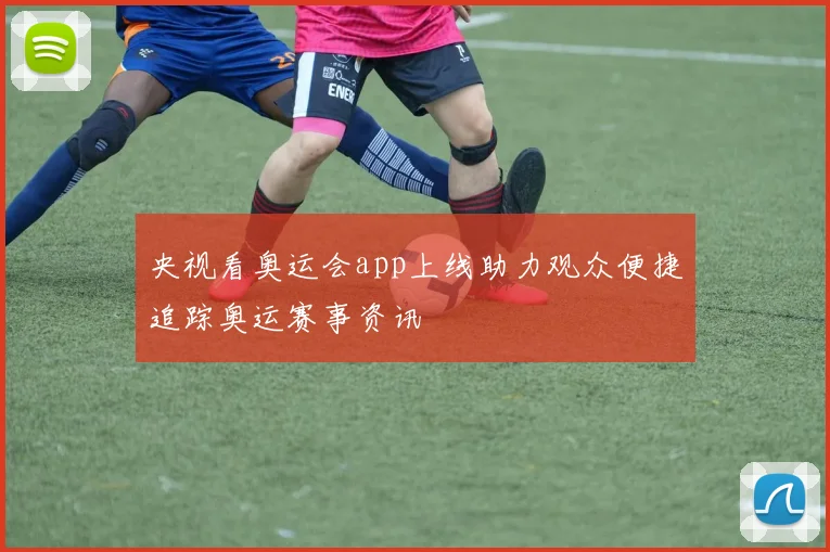 央视看奥运会app上线助力观众便捷追踪奥运赛事资讯