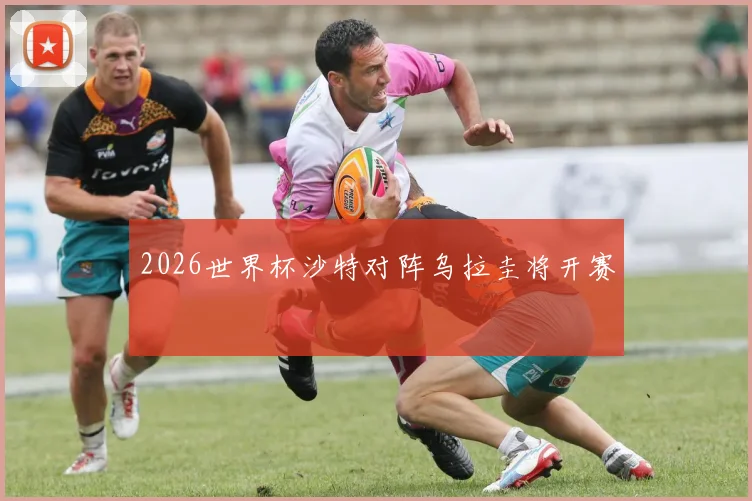 2026世界杯沙特对阵乌拉圭将开赛