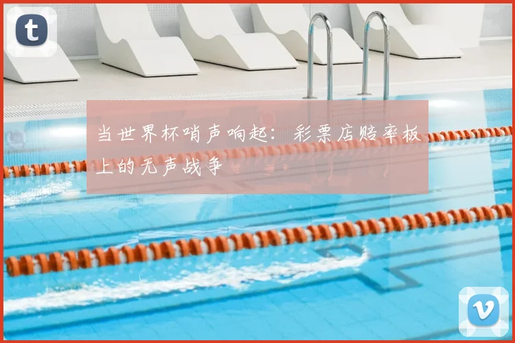 当世界杯哨声响起：彩票店赔率板上的无声战争