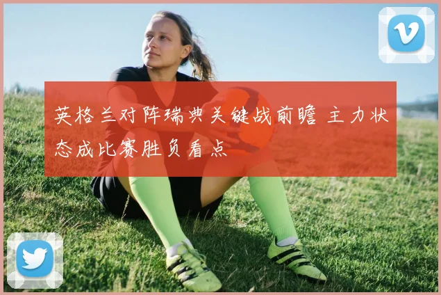 英格兰对阵瑞典关键战前瞻 主力状态成比赛胜负看点