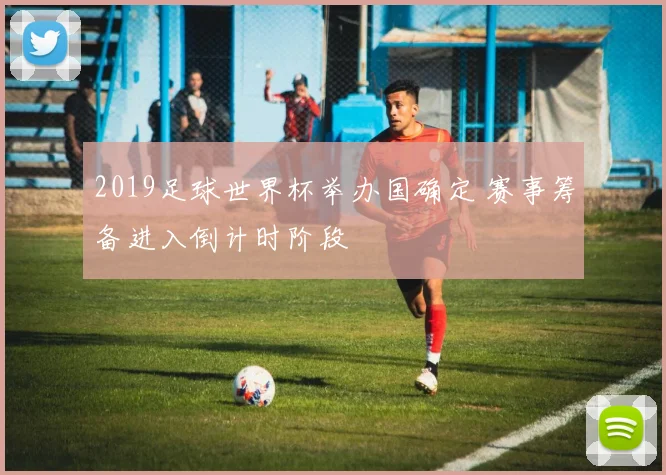 2019足球世界杯举办国确定 赛事筹备进入倒计时阶段