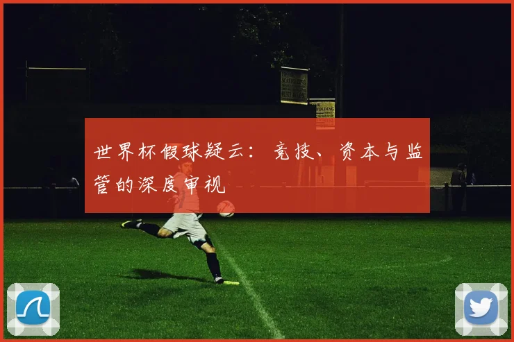 世界杯假球疑云:竞技、资本与监管的深度审视