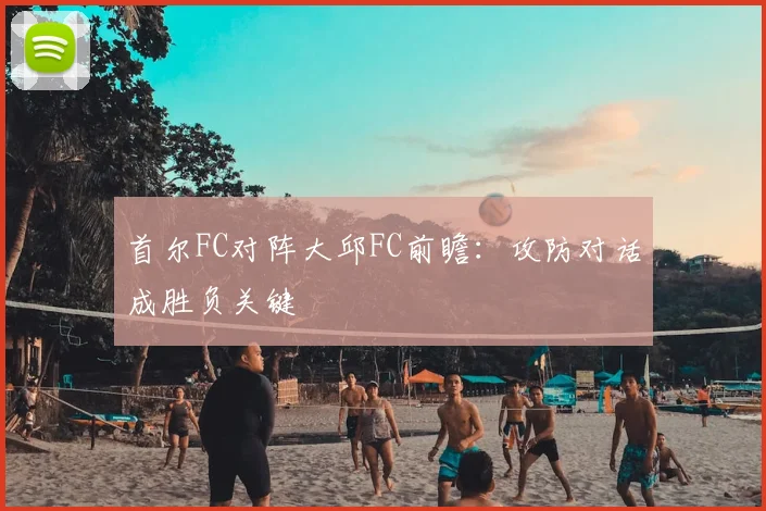 首尔FC对阵大邱FC前瞻：攻防对话成胜负关键